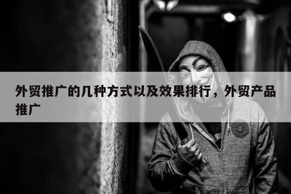 外贸推广的几种方式以及效果排行，外贸产品推广