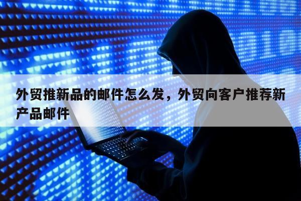 外贸推新品的邮件怎么发，外贸向客户推荐新产品邮件