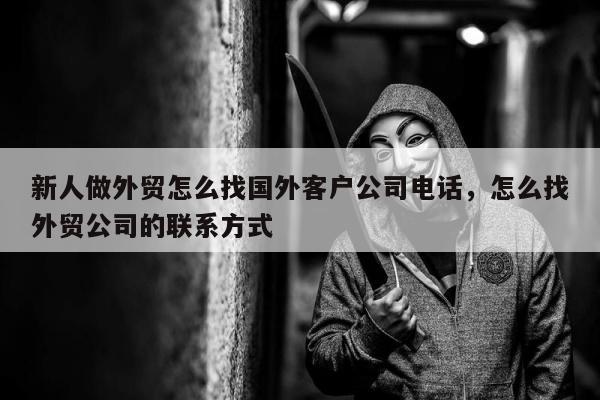 新人做外贸怎么找国外客户公司电话，怎么找外贸公司的联系方式