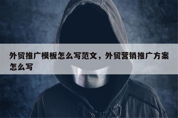 外贸推广模板怎么写范文	，外贸营销推广方案怎么写