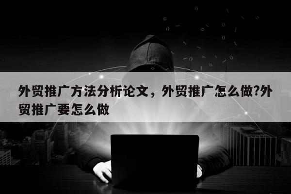 外贸推广方法分析论文，外贸推广怎么做?外贸推广要怎么做