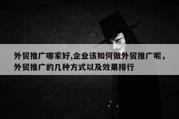 外贸推广哪家好,企业该如何做外贸推广呢，外贸推广的几种方式以及效果排行