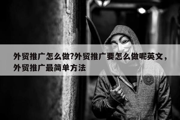 外贸推广怎么做?外贸推广要怎么做呢英文，外贸推广最简单方法