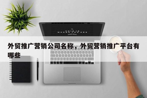 外贸推广营销公司名称，外贸营销推广平台有哪些